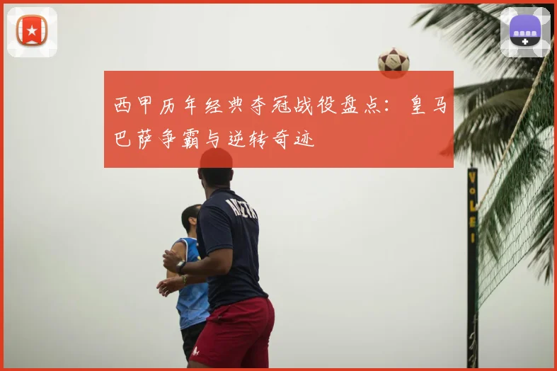 西甲历年经典夺冠战役盘点：皇马巴萨争霸与逆转奇迹