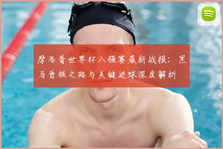摩洛哥世界杯八强赛最新战报：黑马晋级之路与关键进球深度解析