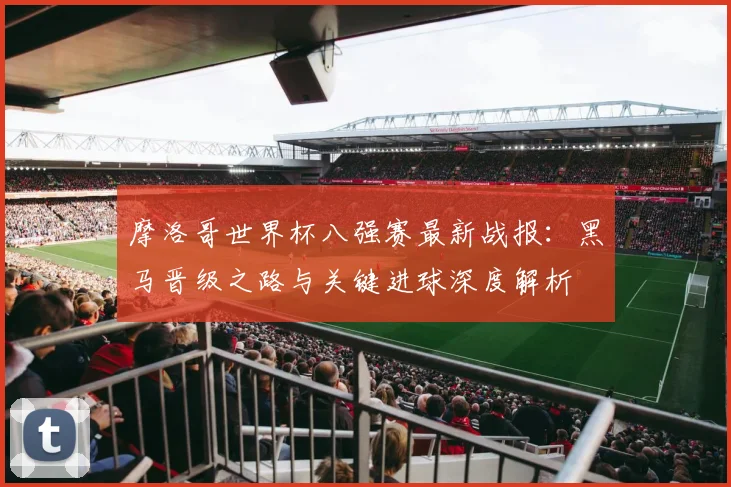 摩洛哥世界杯八强赛最新战报：黑马晋级之路与关键进球深度解析