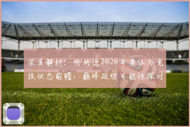 深度解析:伦纳德2026年身体与竞技状态前瞻,巅峰延续可能性探讨