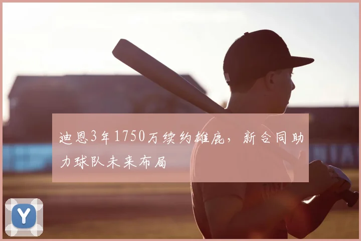 迪恩3年1750万续约雄鹿,新合同助力球队未来布局