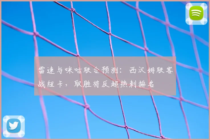 雷速与咪咕联合预测:西汉姆联客战纽卡,取胜将反超热刺排名