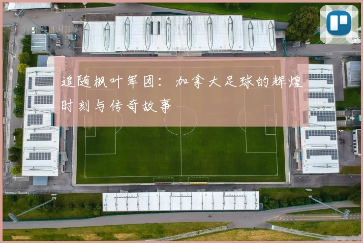 追随枫叶军团:加拿大足球的辉煌时刻与传奇故事