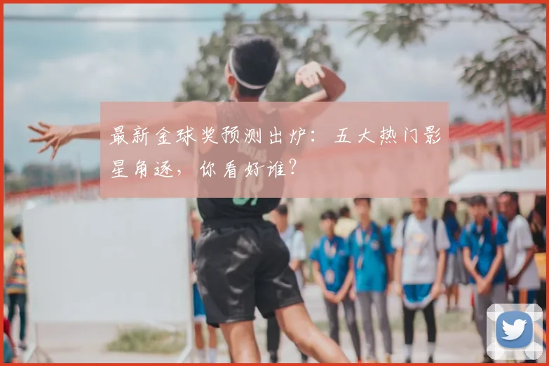 最新金球奖预测出炉：五大热门影星角逐，你看好谁？