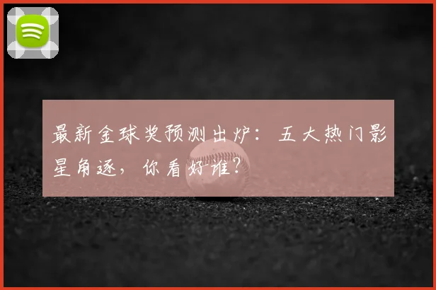 最新金球奖预测出炉:五大热门影星角逐,你看好谁?