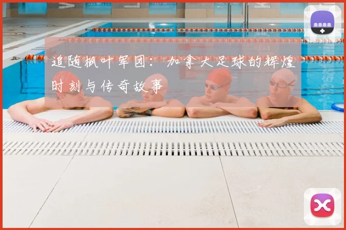 追随枫叶军团：加拿大足球的辉煌时刻与传奇故事