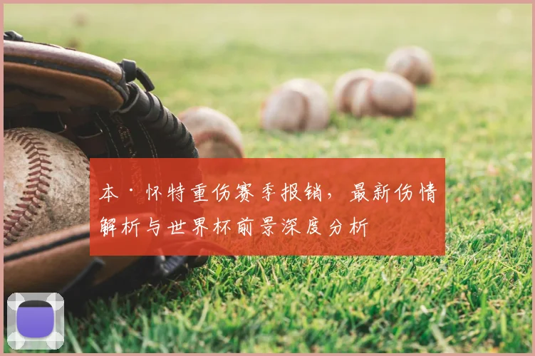 本·怀特重伤赛季报销，最新伤情解析与世界杯前景深度分析