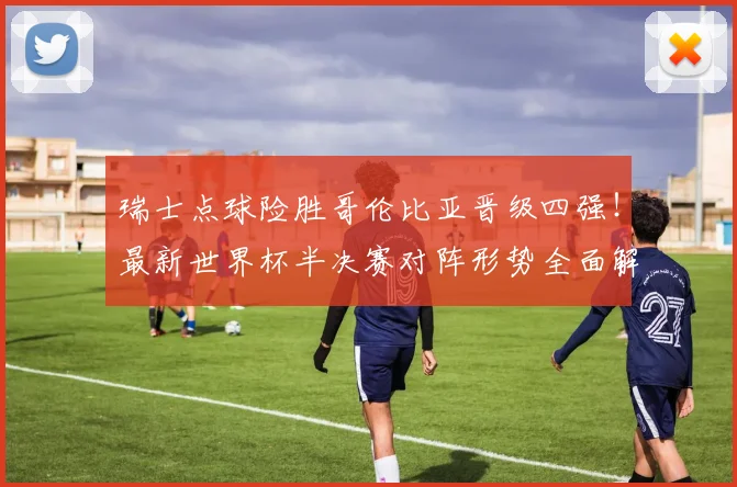 瑞士点球险胜哥伦比亚晋级四强！最新世界杯半决赛对阵形势全面解析