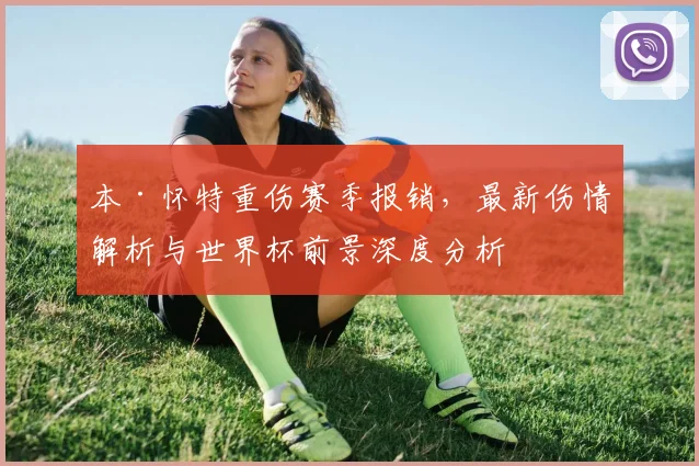 本·怀特重伤赛季报销,最新伤情解析与世界杯前景深度分析
